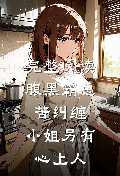 完整阅读腹黑霸总苦纠缠，小姐另有心上人