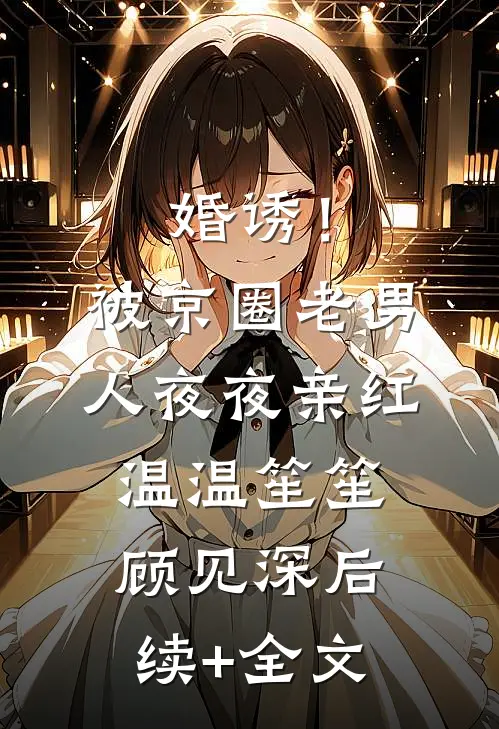 婚诱！被京圈老男人夜夜亲红温温笙笙顾见深后续+全文