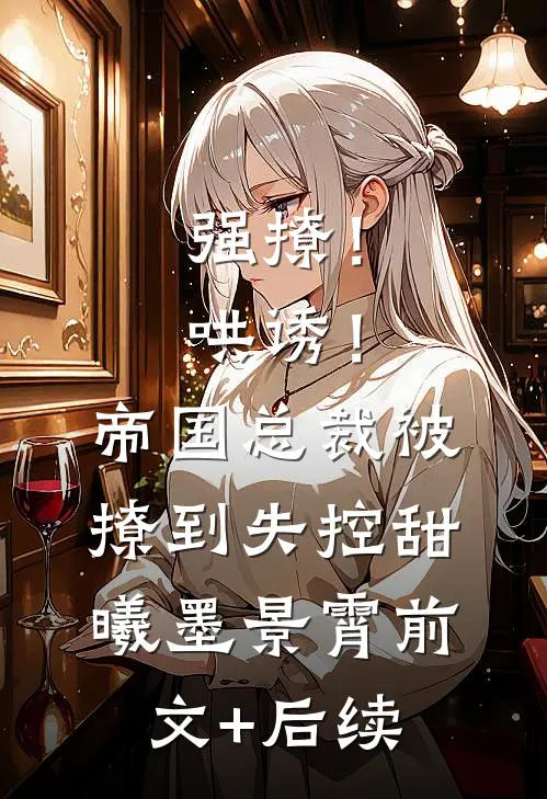 强撩！哄诱！帝国总裁被撩到失控甜曦墨景霄前文+后续