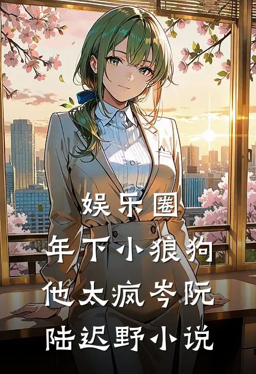 娱乐圈：年下小狼狗他太疯岑阮陆迟野小说