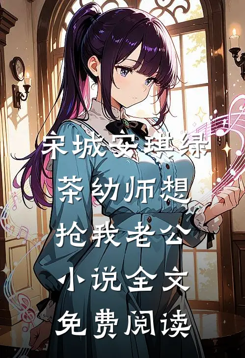 宋城安琪绿茶幼师想抢我老公小说全文免费阅读