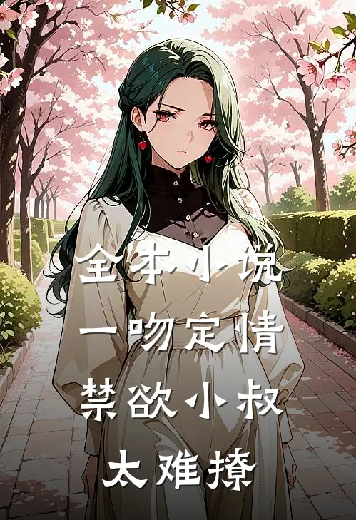 全本小说一吻定情:禁欲小叔太难撩