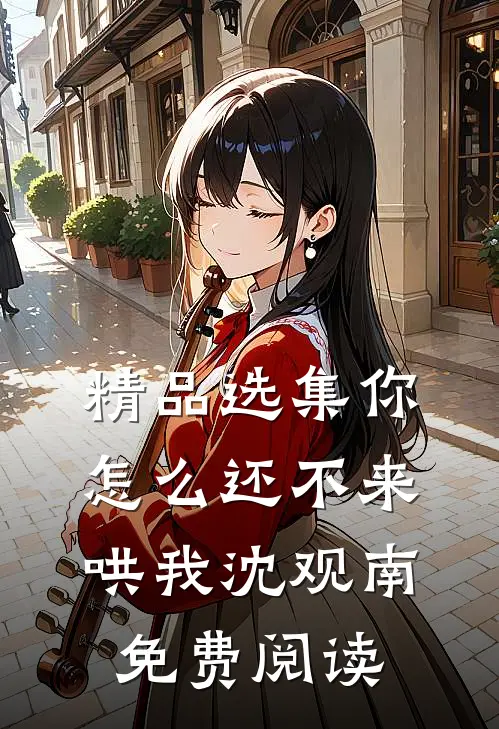 精品选集你怎么还不来哄我沈观南免费阅读