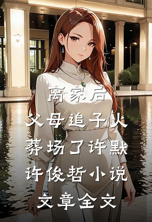 离家后,父母追子火葬场了许默许俊哲小说文章全文