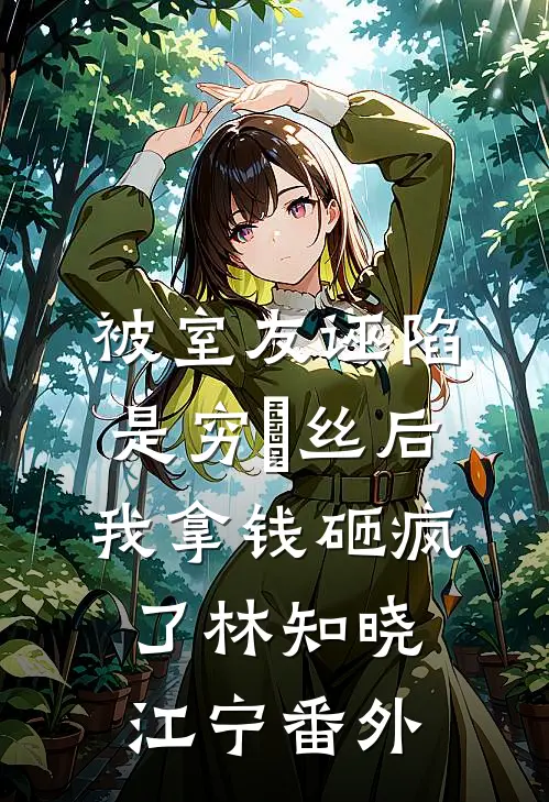 被室友诬陷是穷屌丝后，我拿钱砸疯了林知晓江宁 番外