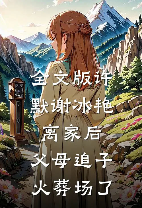 全文版许默谢冰艳:离家后,父母追子火葬场了