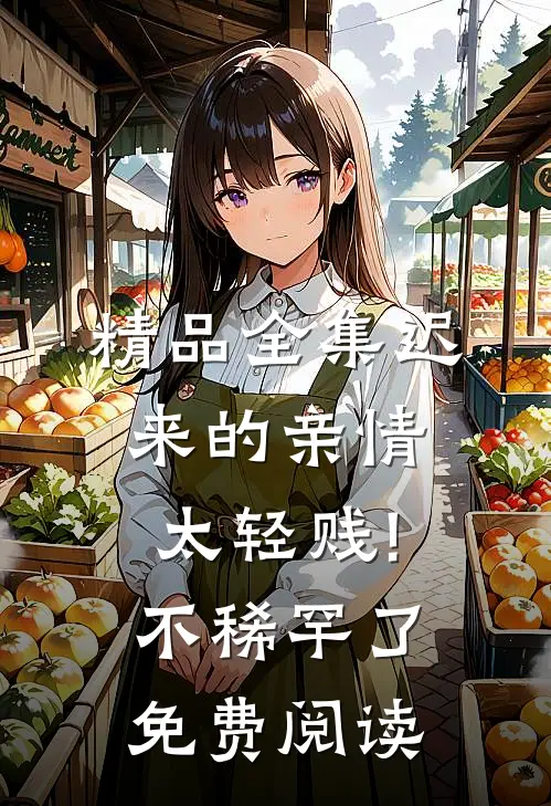 精品全集迟来的亲情太轻贱!不稀罕了免费阅读