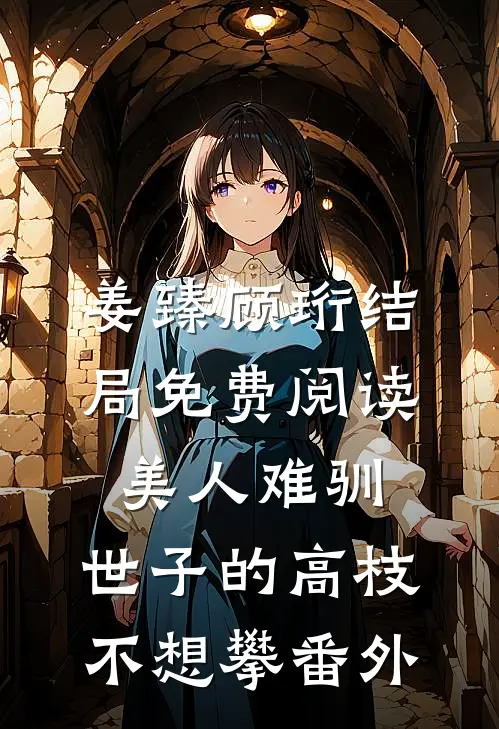 姜臻顾珩结局免费阅读美人难驯：世子的高枝不想攀番外