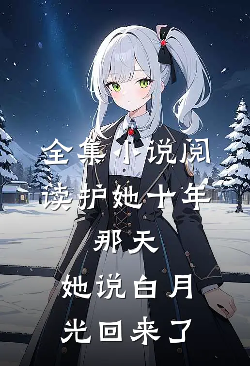 全集小说阅读护她十年，那天，她说白月光回来了