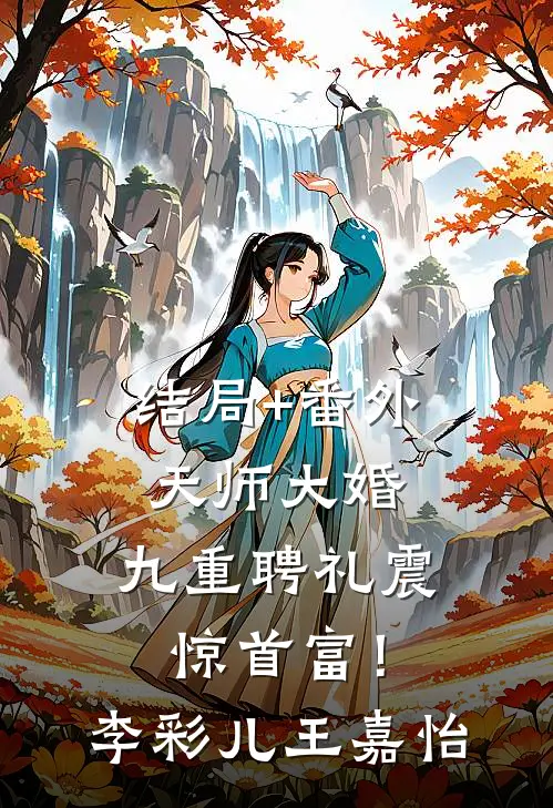 结局+番外天师大婚，九重聘礼震惊首富！李彩儿王嘉怡