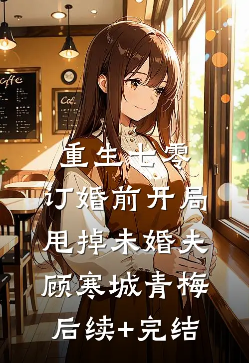 重生七零：订婚前开局甩掉未婚夫顾寒城青梅后续+完结