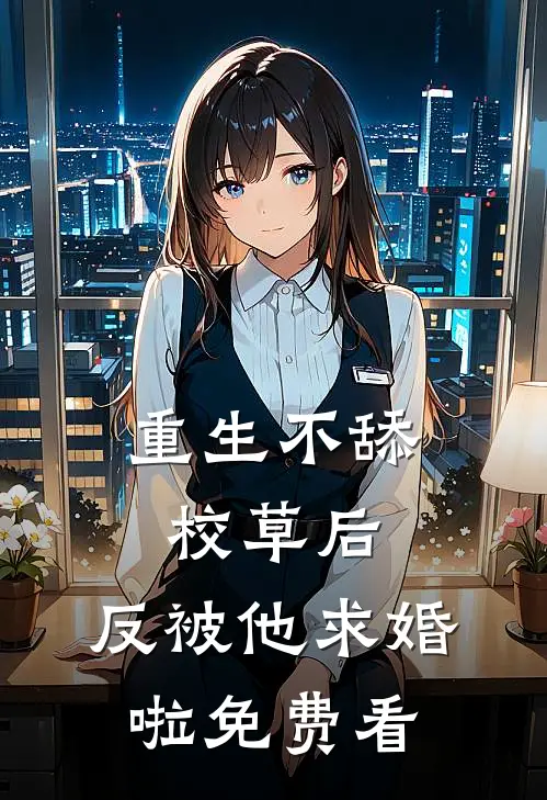 重生不舔校草后，反被他求婚啦免费看