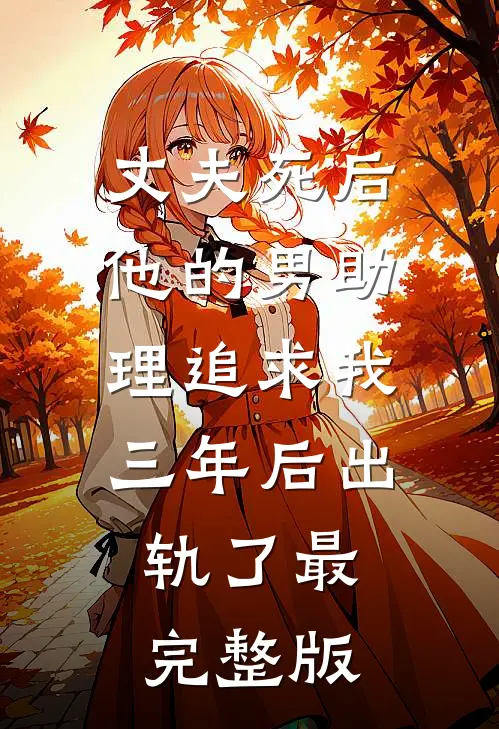 丈夫死后，他的男助理追求我三年后出轨了最完整版