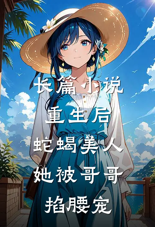长篇小说重生后，蛇蝎美人她被哥哥掐腰宠