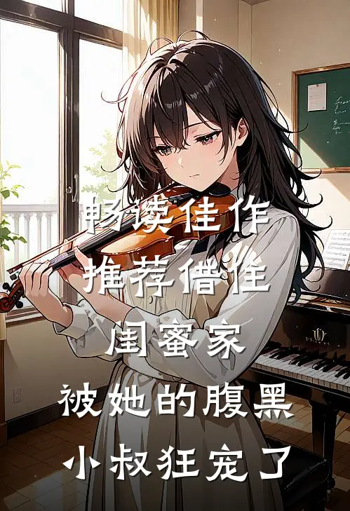 畅读佳作推荐借住闺蜜家，被她的腹黑小叔狂宠了