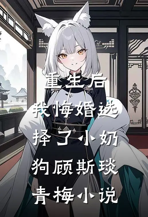 重生后，我悔婚选择了小奶狗顾斯琰青梅小说