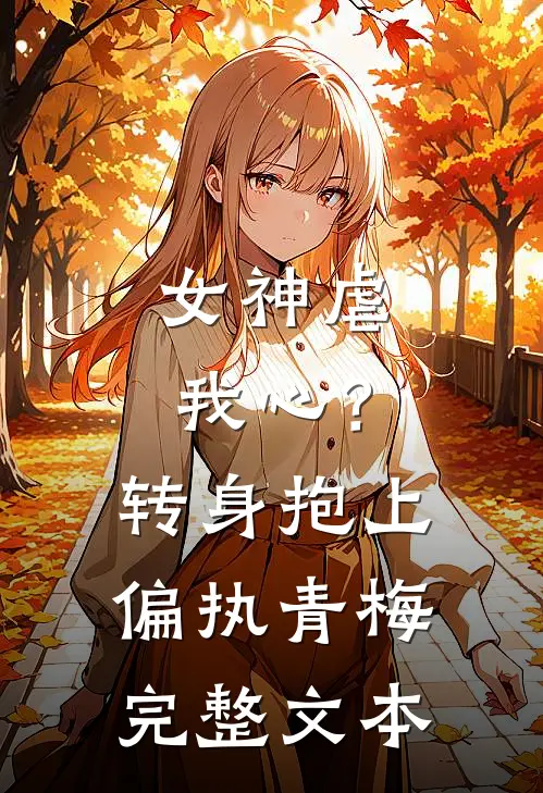 女神虐我心？转身抱上偏执青梅完整文本