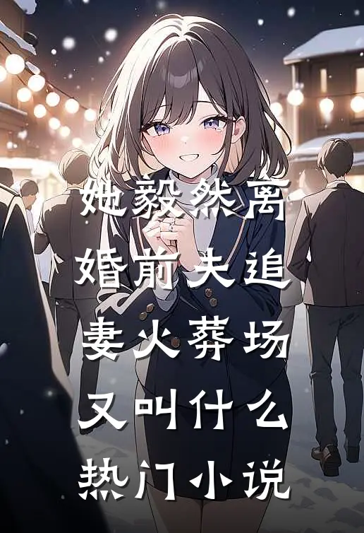 她毅然离婚前夫追妻火葬场又叫什么热门小说
