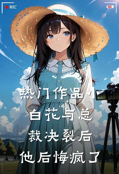 热门作品小白花与总裁决裂后，他后悔疯了