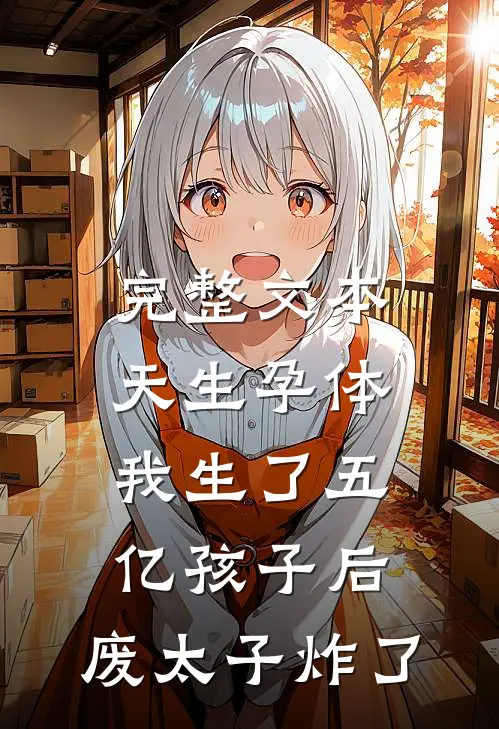 完整文本天生孕体，我生了五亿孩子后，废太子炸了