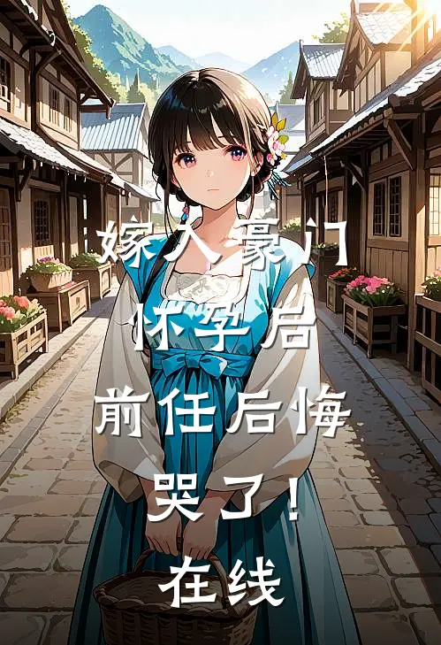 嫁入豪门怀孕后,前任后悔哭了!在线看