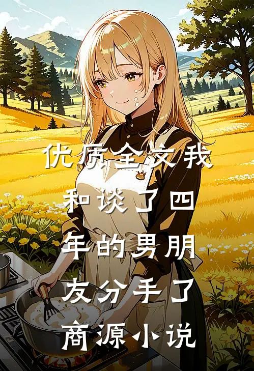 优质全文我和谈了四年的男朋友分手了商源小说