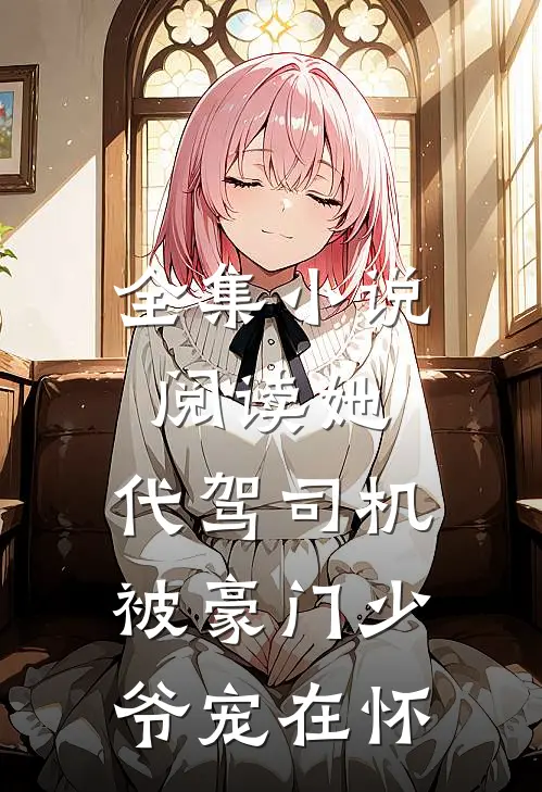 全集小说阅读她，代驾司机，被豪门少爷宠在怀