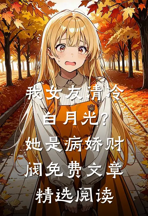 我女友清冷白月光?她是病娇财阀免费文章精选阅读