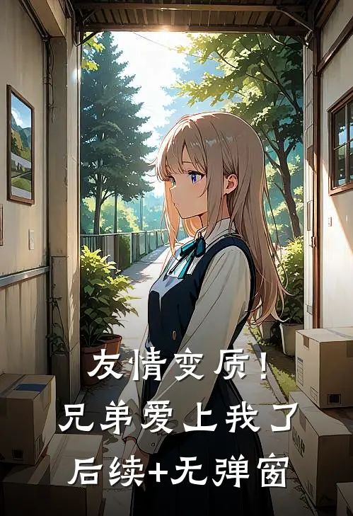 友情变质！兄弟爱上我了后续+无弹窗