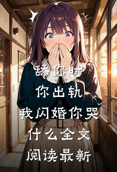舔你时你出轨，我闪婚你哭什么全文阅读最新