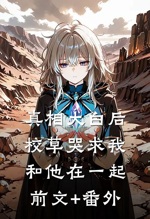 真相大白后，校草哭求我和他在一起前文+番外