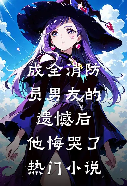 成全消防员男友的遗憾后,他悔哭了热门免费阅读
