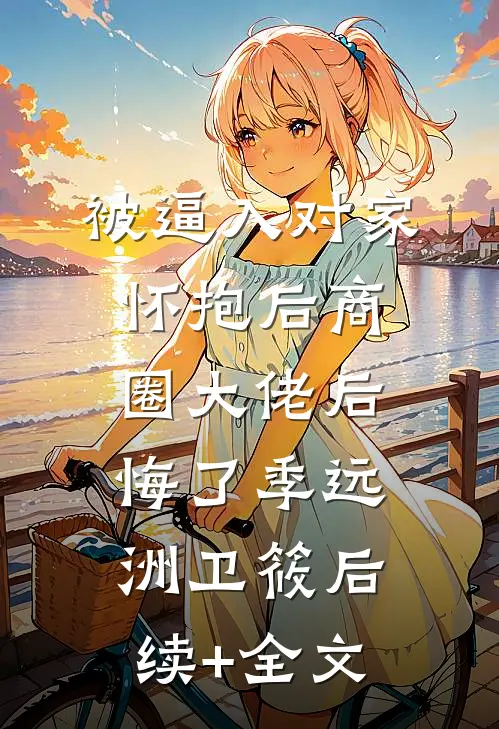 被逼入对家怀抱后商圈大佬后悔了季远洲卫筱后续+全文
