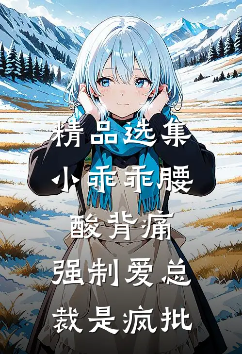 精品选集小乖乖腰酸背痛，强制爱总裁是疯批