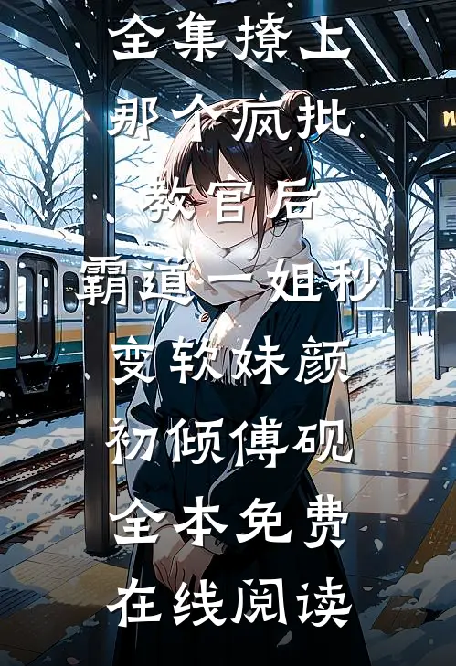 全集撩上那个疯批教官后，霸道一姐秒变软妹颜初倾傅砚全本免费在线阅读