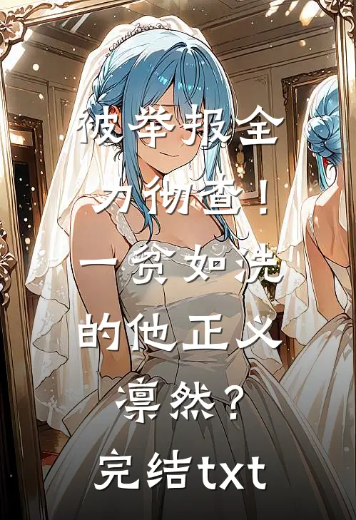被举报全力彻查！一贫如洗的他正义凛然？完结txt