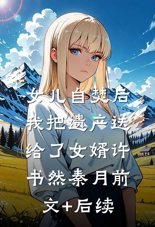 女儿自焚后，我把遗产送给了女婿许书然秦月前文+后续