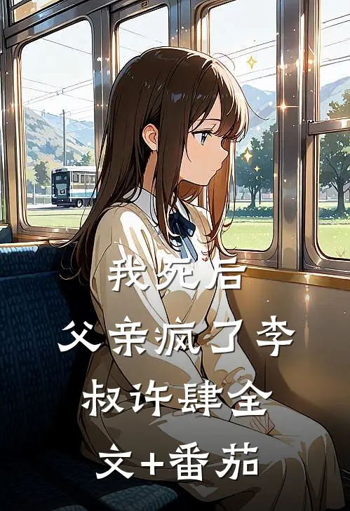 我死后，父亲疯了李叔许肆全文+番茄