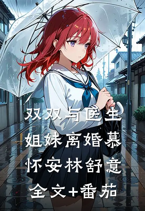 双双与医生姐妹离婚慕怀安林舒意全文+番茄