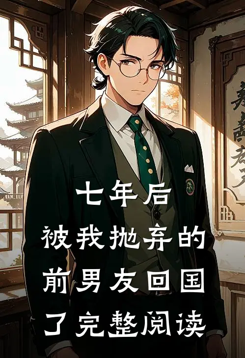 七年后，被我抛弃的前男友回国了完整阅读