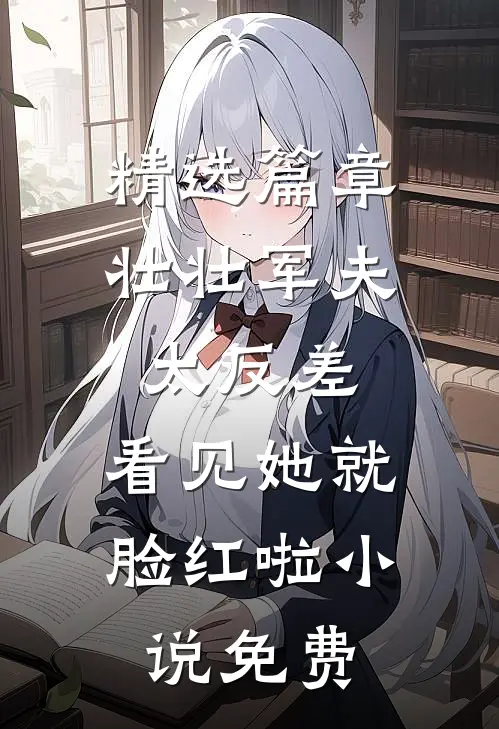 精选篇章壮壮军夫太反差,看见她就脸红啦小说免费