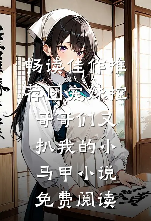 畅读佳作推荐团宠妹控哥哥们又扒我的小马甲小说免费阅读