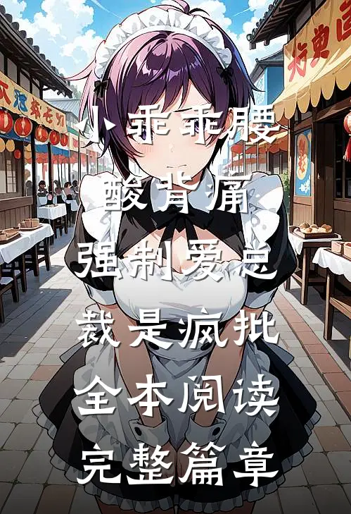 小乖乖腰酸背痛，强制爱总裁是疯批全本阅读完整篇章