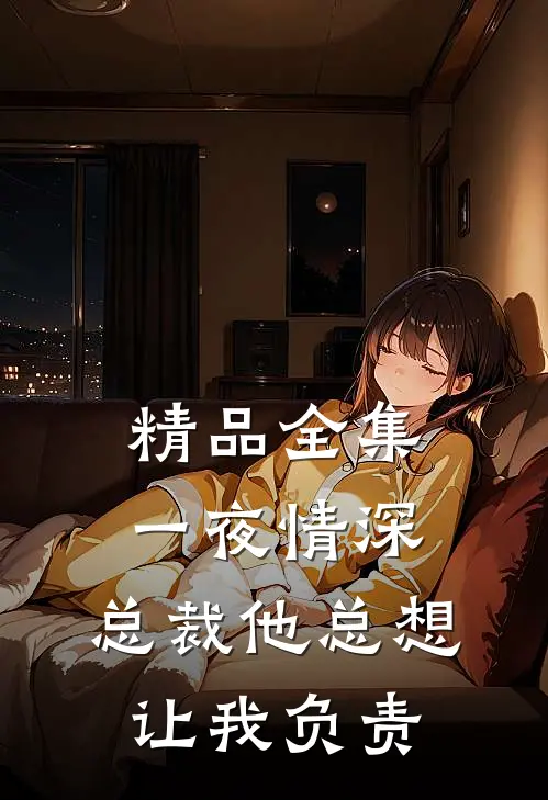 精品全集一夜情深：总裁他总想让我负责