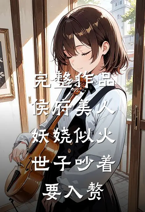 完整作品侯府美人妖娆似火，世子吵着要入赘