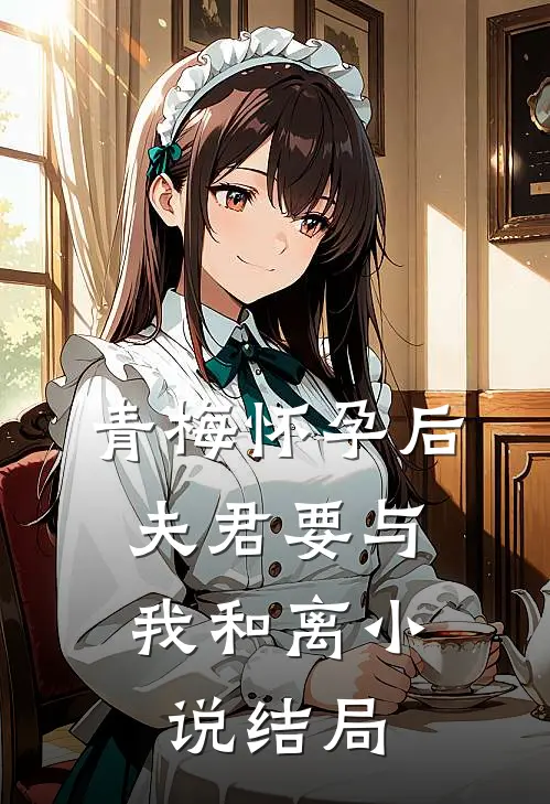 青梅怀孕后，夫君要与我和离小说结局