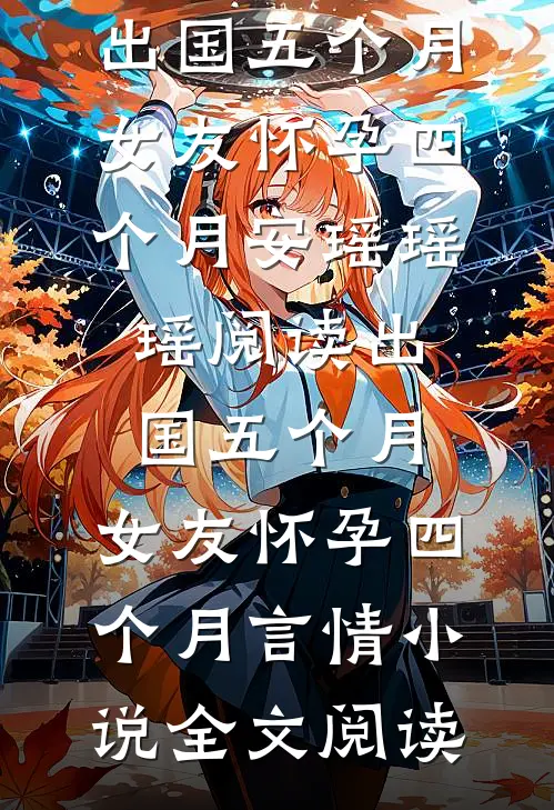 出国五个月，女友怀孕四个月安瑶瑶瑶阅读_出国五个月，女友怀孕四个月言情小说全文阅读