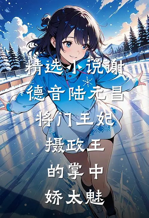 精选小说谢德音陆元昌(将门王妃:摄政王的掌中娇太魅)