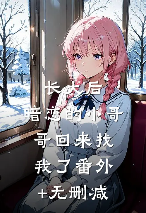 长大后，暗恋的小哥哥回来找我了番外+无删减