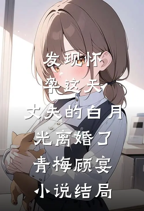 发现怀孕这天，丈夫的白月光离婚了青梅顾宴小说结局